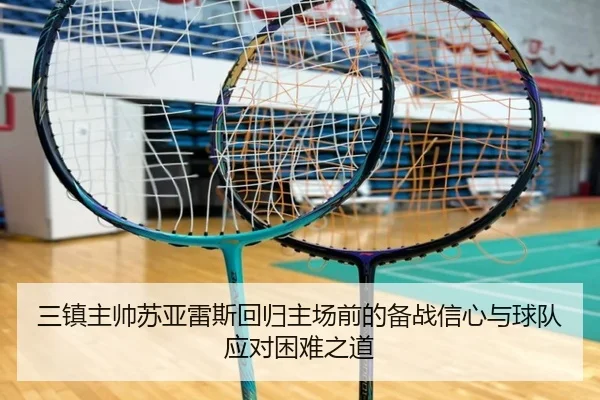 三镇主帅苏亚雷斯回归主场前的备战信心与球队应对困难之道