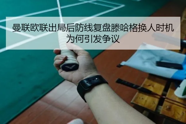 曼联欧联出局后防线复盘滕哈格换人时机为何引发争议